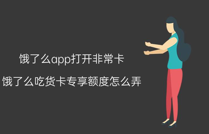 饿了么app打开非常卡 饿了么吃货卡专享额度怎么弄？